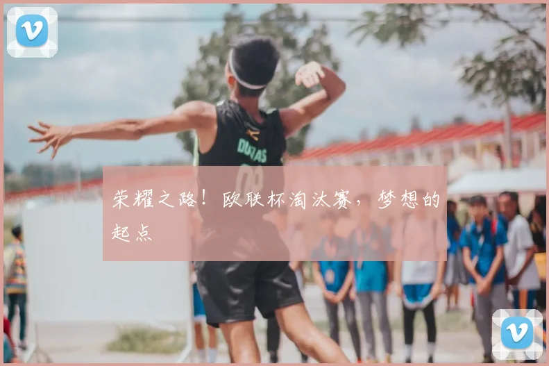荣耀之路！欧联杯淘汰赛，梦想的起点