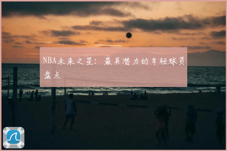 NBA未来之星：最具潜力的年轻球员盘点