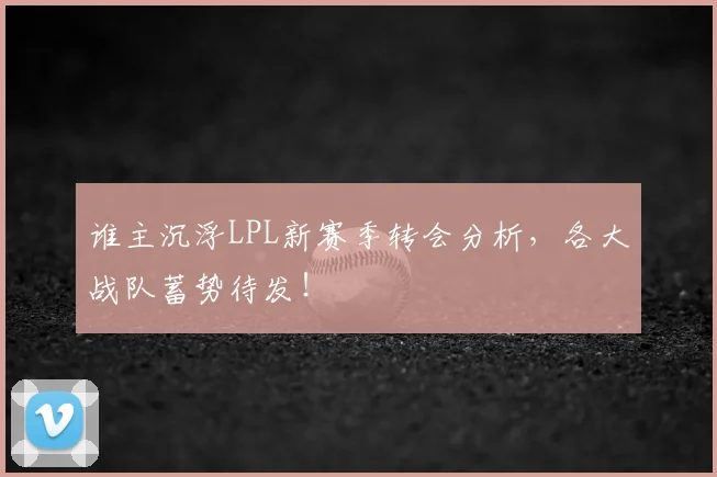 谁主沉浮LPL新赛季转会分析，各大战队蓄势待发！