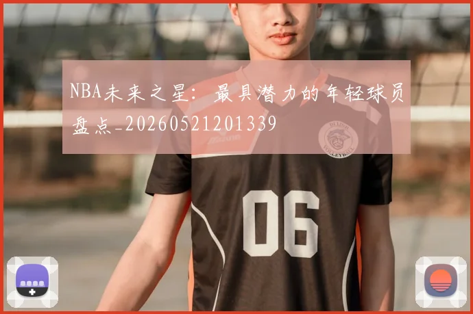 NBA未来之星：最具潜力的年轻球员盘点_20260521201339