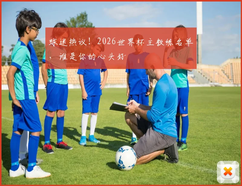 球迷热议!2026世界杯主教练名单,谁是你的心头好