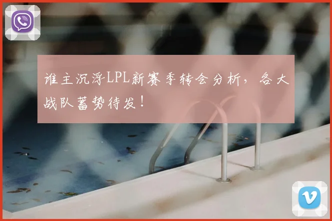 谁主沉浮LPL新赛季转会分析，各大战队蓄势待发！