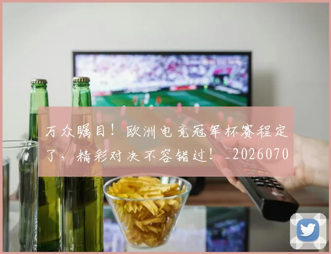 万众瞩目！欧洲电竞冠军杯赛程定了，精彩对决不容错过！_20260702173834