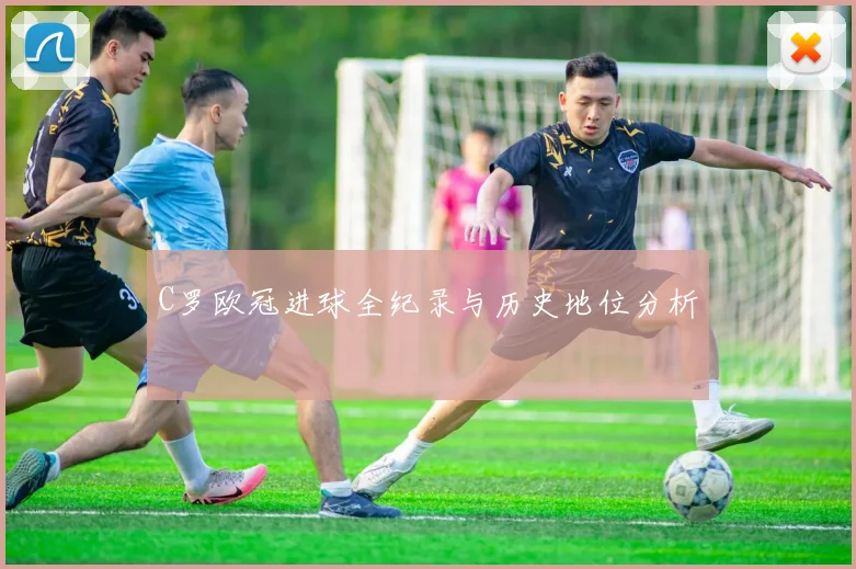 C罗欧冠进球全纪录与历史地位分析
