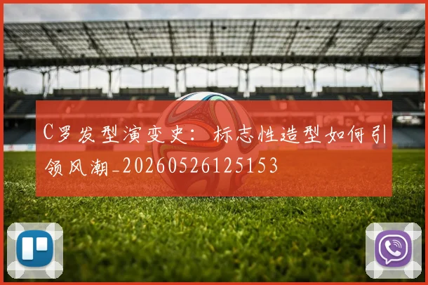 C罗发型演变史：标志性造型如何引领风潮_20260526125153