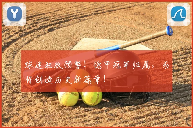 球迷狂欢预警！德甲冠军归属，或将创造历史新篇章！