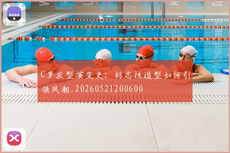 C罗发型演变史：标志性造型如何引领风潮_20260521200600