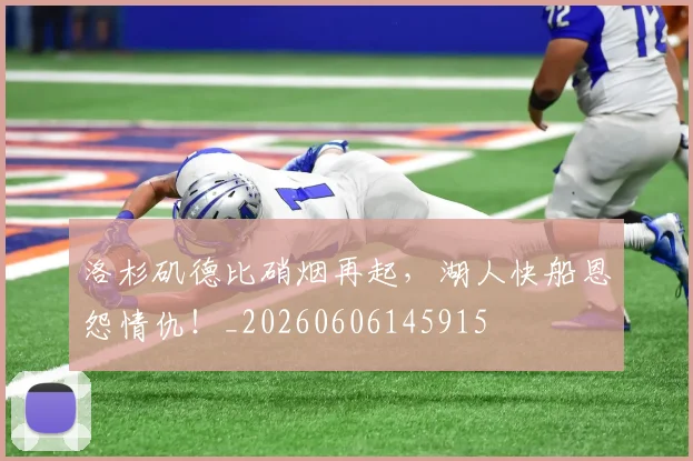 洛杉矶德比硝烟再起，湖人快船恩怨情仇！_20260606145915