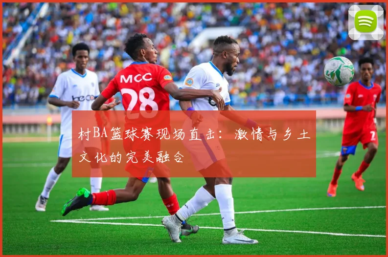 村BA篮球赛现场直击：激情与乡土文化的完美融合