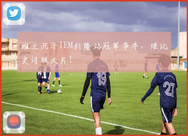 谁主沉浮IEM科隆站冠军争夺，堪比史诗级大片！