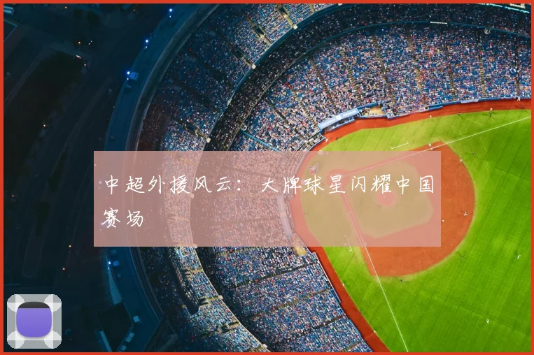 中超外援风云：大牌球星闪耀中国赛场