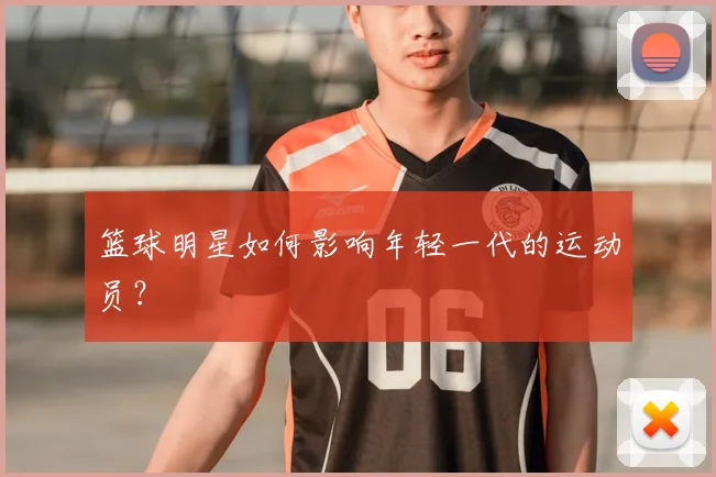 篮球明星如何影响年轻一代的运动员？