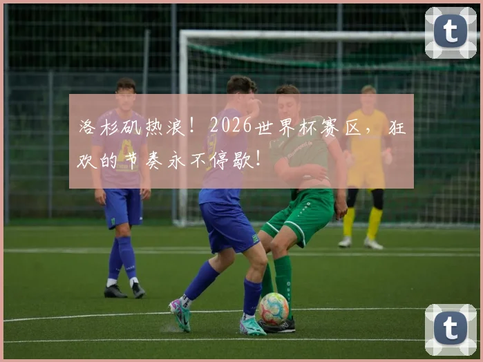 洛杉矶热浪！2026世界杯赛区，狂欢的节奏永不停歇！