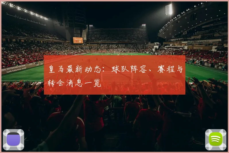 皇马最新动态：球队阵容、赛程与转会消息一览