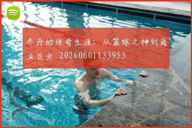 乔丹的传奇生涯:从篮球之神到商业巨头_20260601133953
