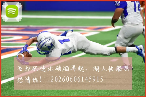 洛杉矶德比硝烟再起，湖人快船恩怨情仇！_20260606145915