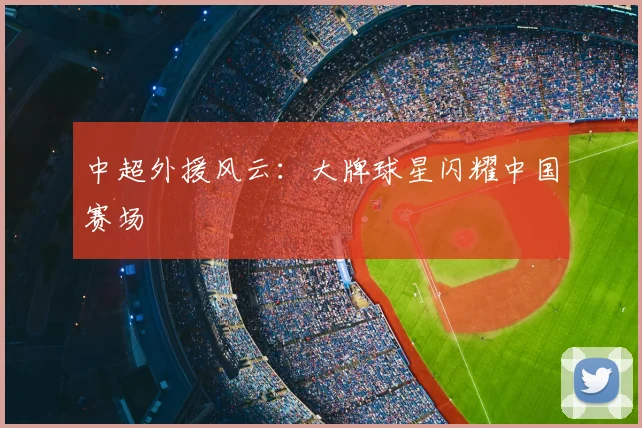 中超外援风云：大牌球星闪耀中国赛场