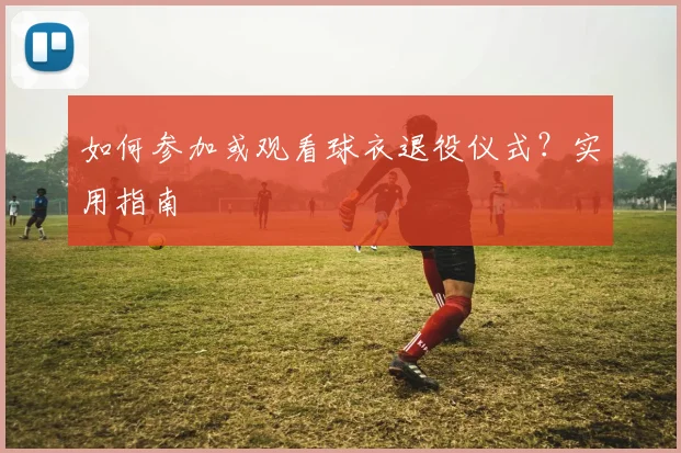 如何参加或观看球衣退役仪式？实用指南