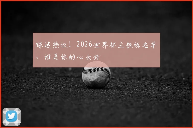 球迷热议！2026世界杯主教练名单，谁是你的心头好