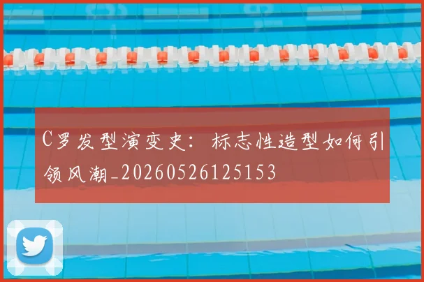 C罗发型演变史：标志性造型如何引领风潮_20260526125153