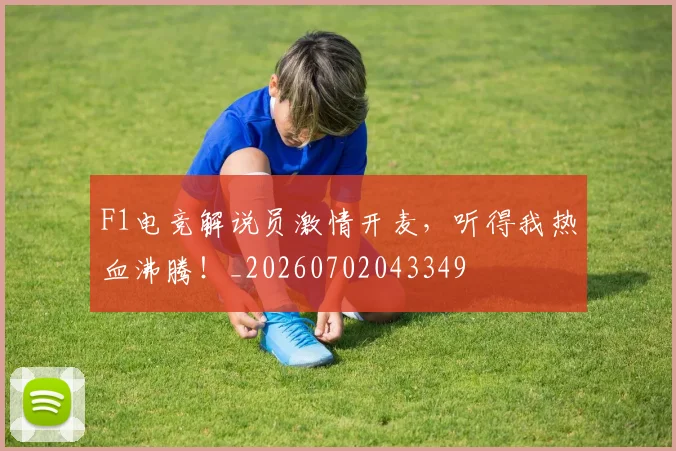 F1电竞解说员激情开麦，听得我热血沸腾！_20260702043349
