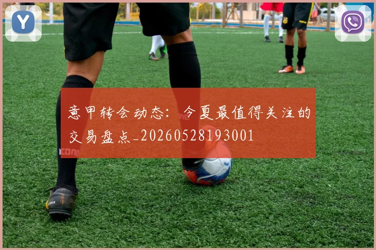 意甲转会动态：今夏最值得关注的交易盘点_20260528193001