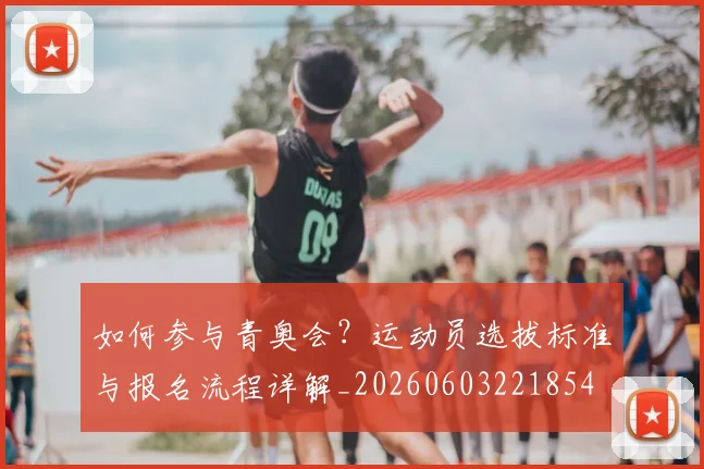 如何参与青奥会？运动员选拔标准与报名流程详解_20260603221854