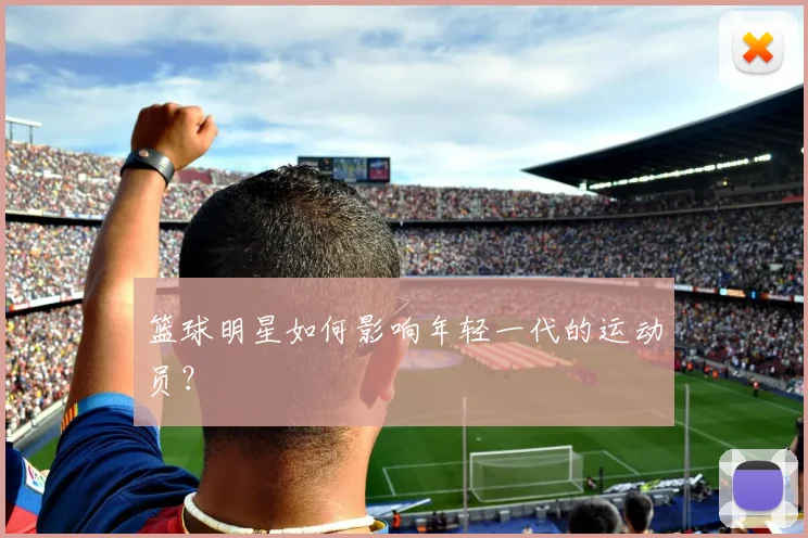 篮球明星如何影响年轻一代的运动员？