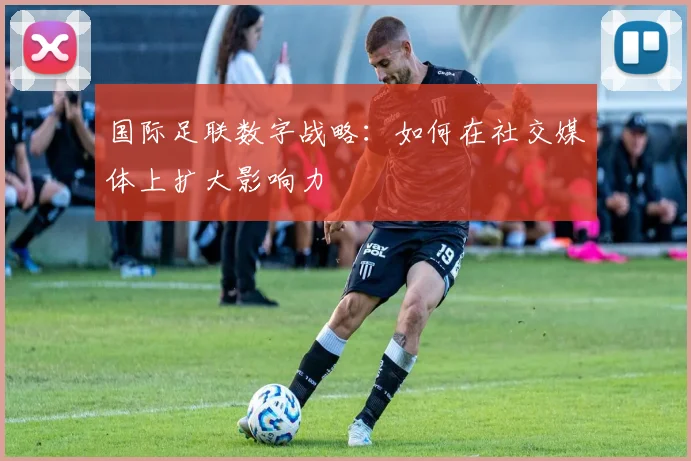 国际足联数字战略：如何在社交媒体上扩大影响力