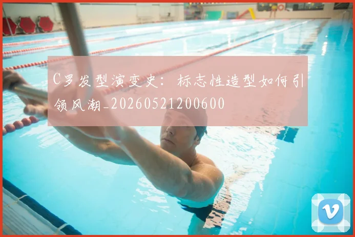 C罗发型演变史：标志性造型如何引领风潮_20260521200600