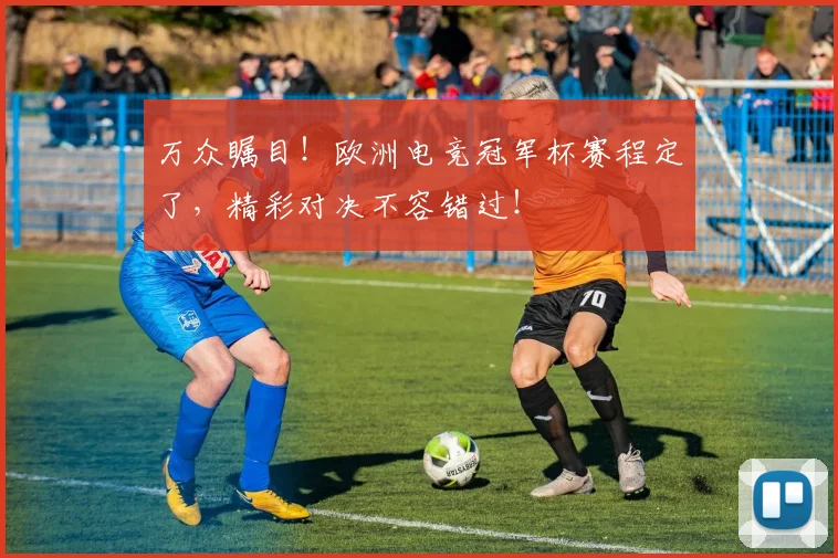 万众瞩目！欧洲电竞冠军杯赛程定了，精彩对决不容错过！